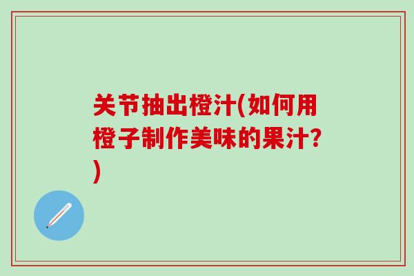 关节抽出橙汁(如何用橙子制作美味的果汁？)