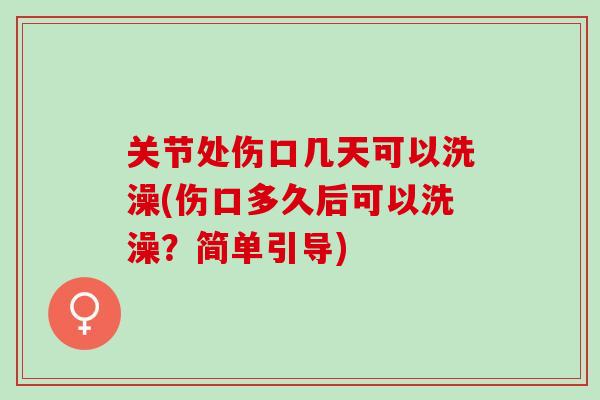 关节处伤口几天可以洗澡(伤口多久后可以洗澡？简单引导)