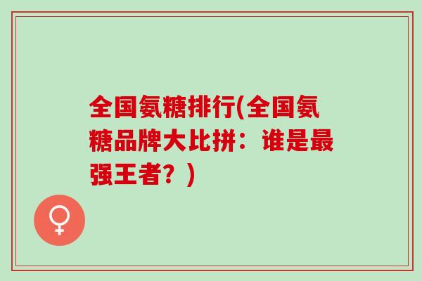 全国氨糖排行(全国氨糖品牌大比拼：谁是最强王者？)