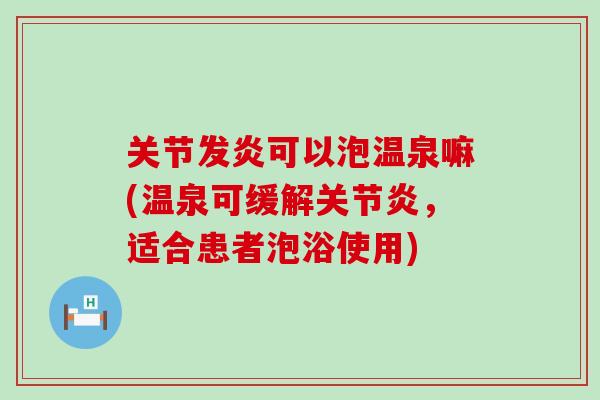 关节发炎可以泡温泉嘛(温泉可缓解,适合患者泡浴使用) 关节发炎可以泡温泉嘛(温泉可缓解,适合患者泡浴使用)
