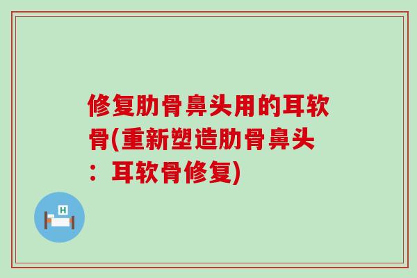 修复肋骨鼻头用的耳软骨(重新塑造肋骨鼻头：耳软骨修复)
