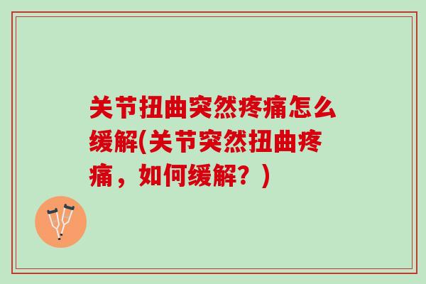 关节扭曲突然疼痛怎么缓解(关节突然扭曲疼痛，如何缓解？)