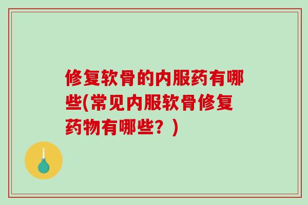 修复软骨的内服药有哪些(常见内服软骨修复药物有哪些？)