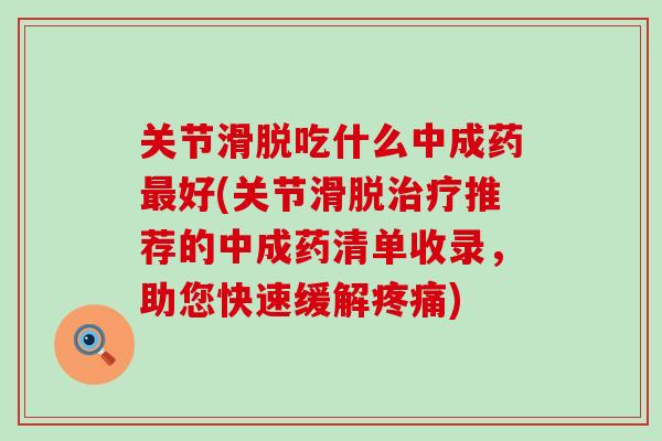 关节滑脱吃什么中成药最好(关节滑脱治疗推荐的中成药清单收录，助您快速缓解疼痛)