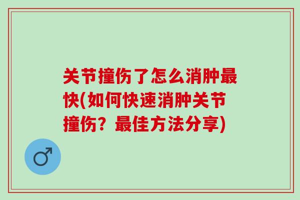 关节撞伤了怎么消肿最快(如何快速消肿关节撞伤？最佳方法分享)