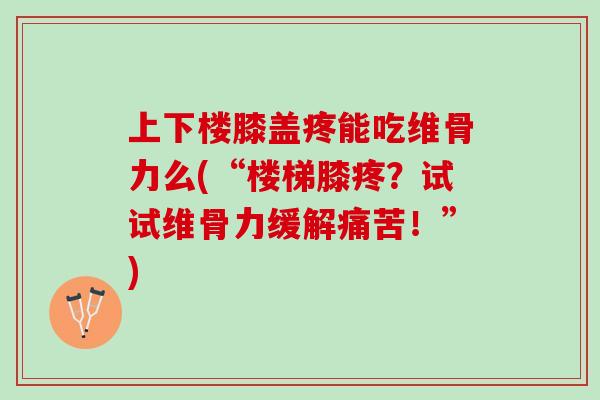 上下楼膝盖疼能吃维骨力么(“楼梯膝疼？试试维骨力缓解痛苦！”)
