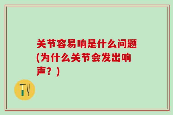 关节容易响是什么问题(为什么关节会发出响声？)