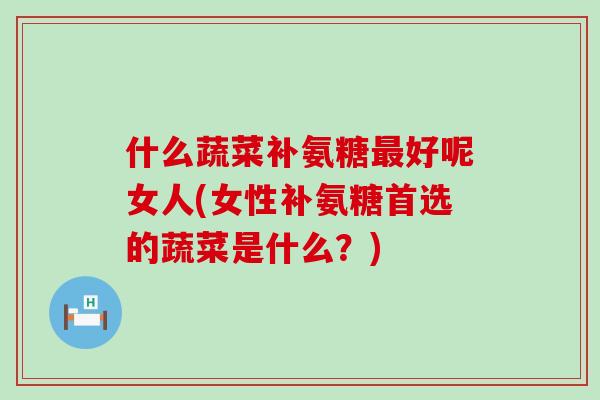 什么蔬菜补氨糖最好呢女人(女性补氨糖首选的蔬菜是什么？)