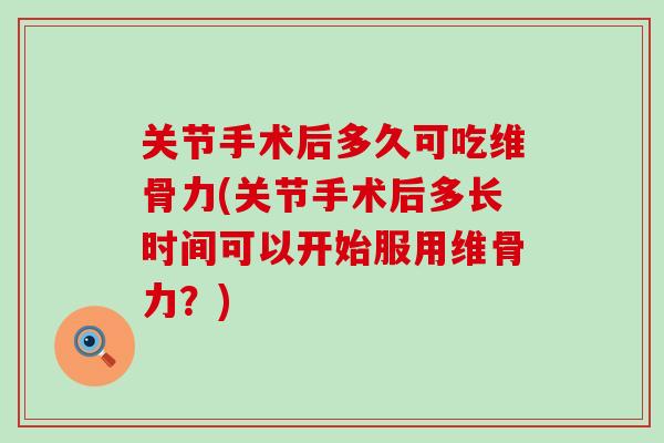 关节手术后多久可吃维骨力(关节手术后多长时间可以开始服用维骨力？)