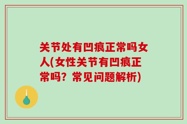 关节处有凹痕正常吗女人(女性关节有凹痕正常吗?常见问题解析) 关节处有凹痕正常吗女人(女性关节有凹痕正常吗?常见问题解析)
