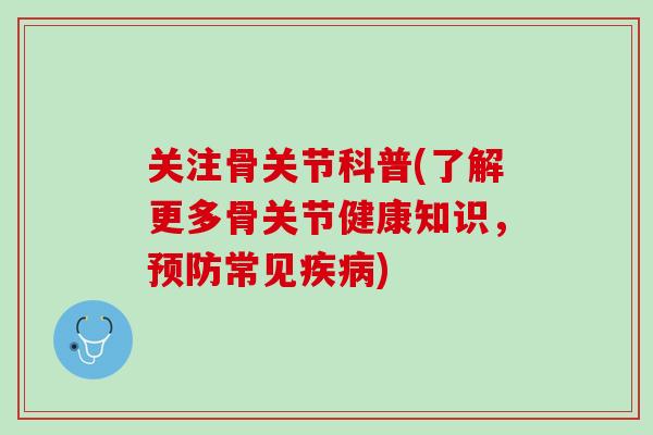 关注骨关节科普(了解更多骨关节健康知识，预防常见疾病)