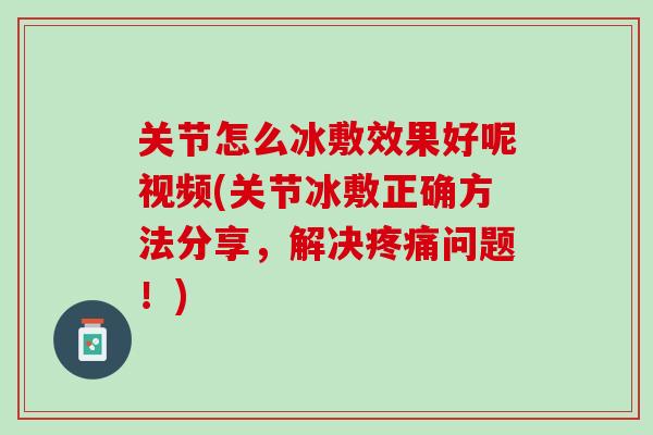 关节怎么冰敷效果好呢视频(关节冰敷正确方法分享，解决疼痛问题！)