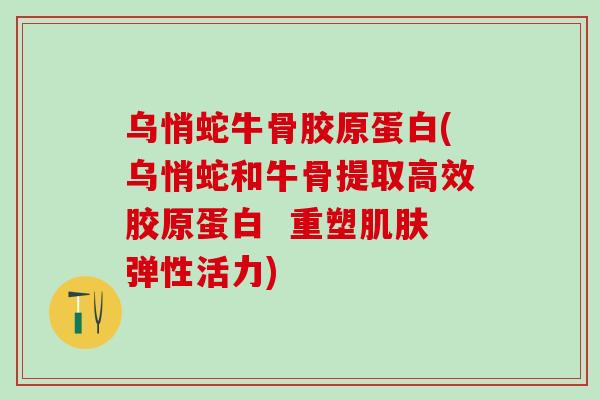 乌悄蛇牛骨胶原蛋白(乌悄蛇和牛骨提取高效胶原蛋白  重塑肌肤弹性活力)