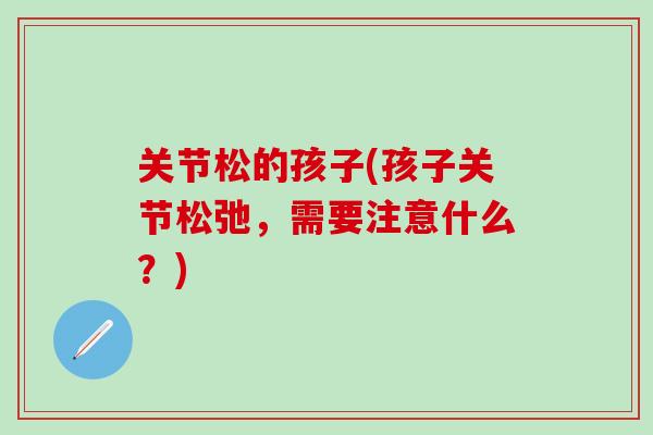 关节松的孩子(孩子关节松弛，需要注意什么？)
