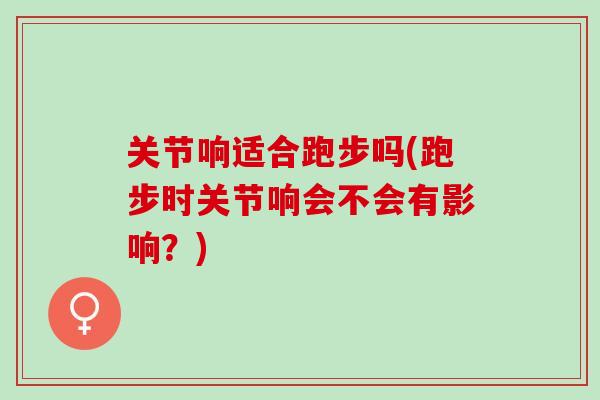 关节响适合跑步吗(跑步时关节响会不会有影响？)