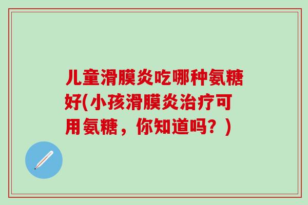 儿童滑膜炎吃哪种氨糖好(小孩滑膜炎治疗可用氨糖，你知道吗？)