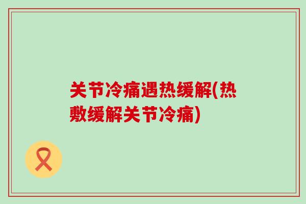 关节冷痛遇热缓解(热敷缓解关节冷痛)