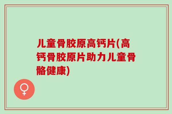 儿童骨胶原高钙片(高钙骨胶原片助力儿童骨骼健康)