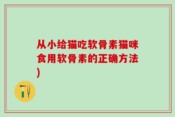 从小给猫吃软骨素猫咪食用软骨素的正确方法)