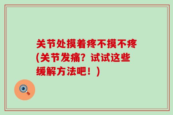 关节处摸着疼不摸不疼(关节发痛？试试这些缓解方法吧！)