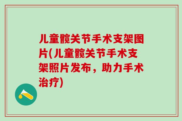 儿童髋关节手术支架图片(儿童髋关节手术支架照片发布，助力手术治疗)