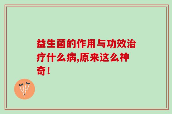 益生菌的作用与功效治疗什么病,原来这么神奇！