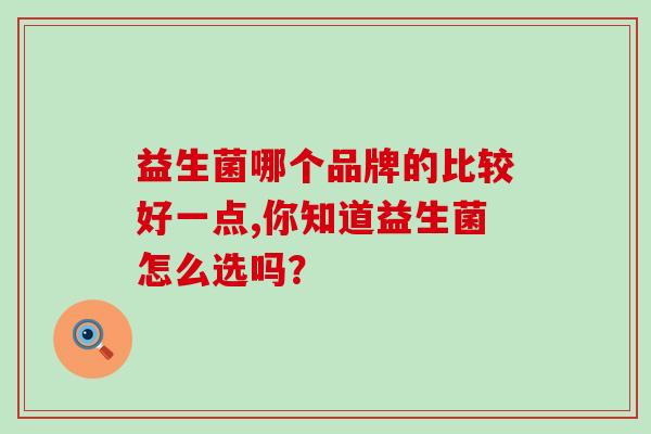 益生菌哪个品牌的比较好一点,你知道益生菌怎么选吗？