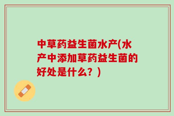 中草药益生菌水产(水产中添加草药益生菌的好处是什么？)