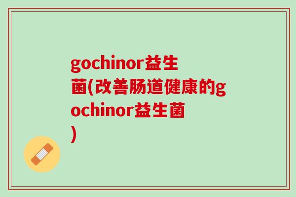 gochinor益生菌(改善肠道健康的gochinor益生菌)