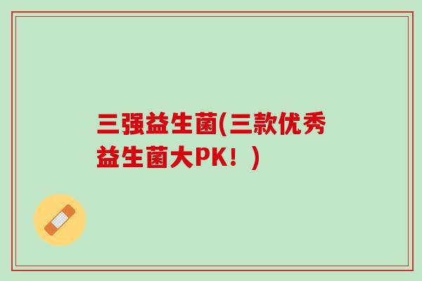 三强益生菌(三款优秀益生菌大PK！)