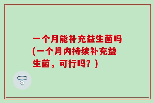 一个月能补充益生菌吗(一个月内持续补充益生菌，可行吗？)