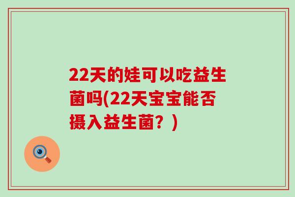 22天的娃可以吃益生菌吗(22天宝宝能否摄入益生菌？)