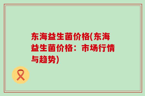 东海益生菌价格(东海益生菌价格：市场行情与趋势)
