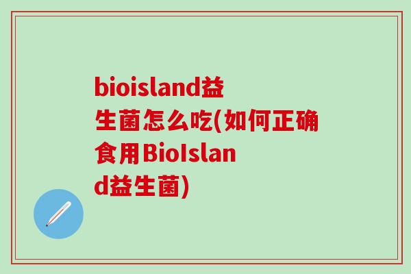bioisland益生菌怎么吃(如何正确食用BioIsland益生菌)