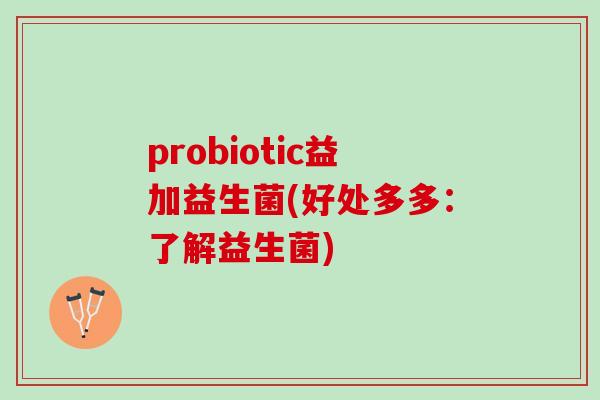 probiotic益加益生菌(好处多多:了解益生菌) probiotic益加益生菌(好处多多:了解益生菌)