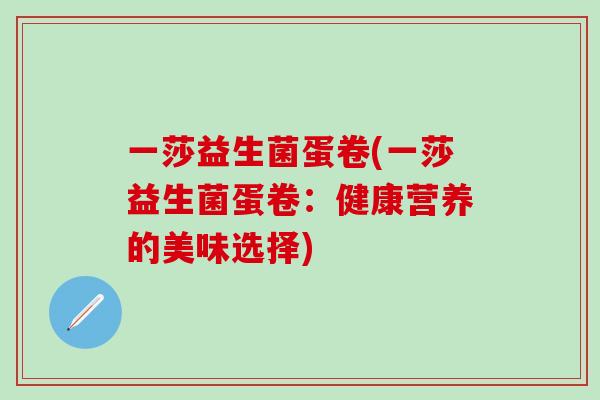 一莎益生菌蛋卷(一莎益生菌蛋卷：健康营养的美味选择)