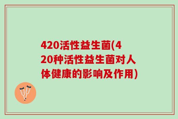 420活性益生菌(420种活性益生菌对人体健康的影响及作用)