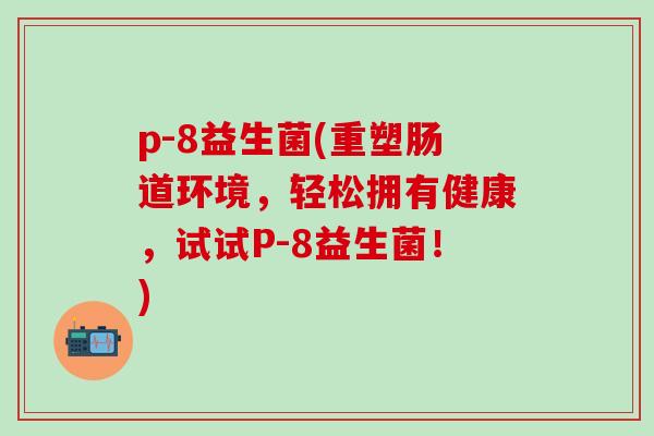 p-8益生菌(重塑肠道环境，轻松拥有健康，试试P-8益生菌！)