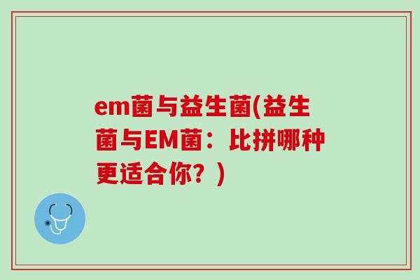 em菌与益生菌(益生菌与EM菌：比拼哪种更适合你？)