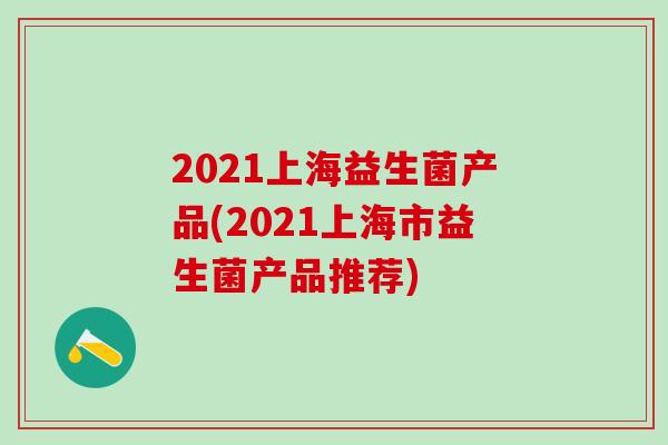 2021上海益生菌产品(2021上海市益生菌产品推荐)