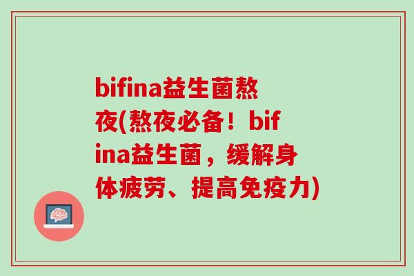 bifina益生菌熬夜(熬夜必备！bifina益生菌，缓解身体疲劳、提高免疫力)