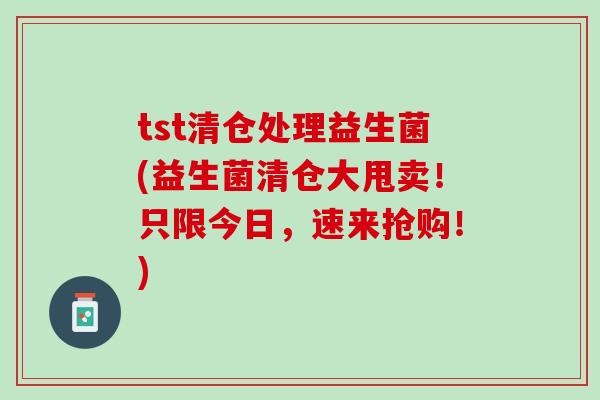 tst清仓处理益生菌(益生菌清仓大甩卖！只限今日，速来抢购！)