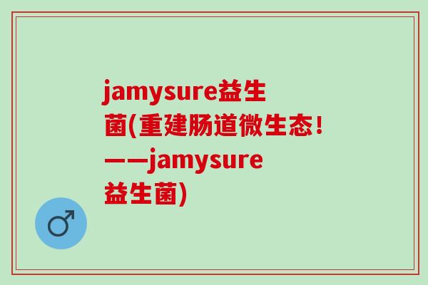 jamysure益生菌(重建肠道微生态！——jamysure益生菌)