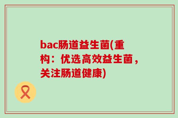 bac肠道益生菌(重构：优选高效益生菌，关注肠道健康)
