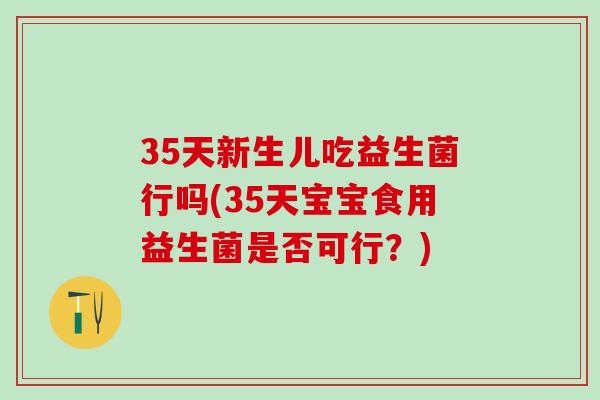 35天新生儿吃益生菌行吗(35天宝宝食用益生菌是否可行？)