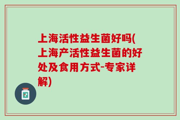 上海活性益生菌好吗(上海产活性益生菌的好处及食用方式-专家详解)
