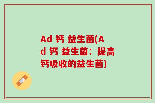 Ad 钙 益生菌(Ad 钙 益生菌：提高钙吸收的益生菌)