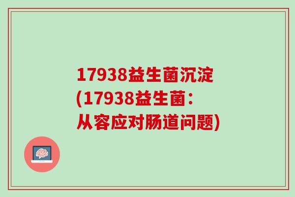 17938益生菌沉淀(17938益生菌：从容应对肠道问题)