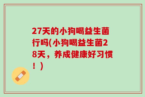 27天的小狗喝益生菌行吗(小狗喝益生菌28天，养成健康好习惯！)