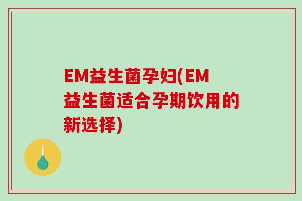EM益生菌孕妇(EM益生菌适合孕期饮用的新选择)